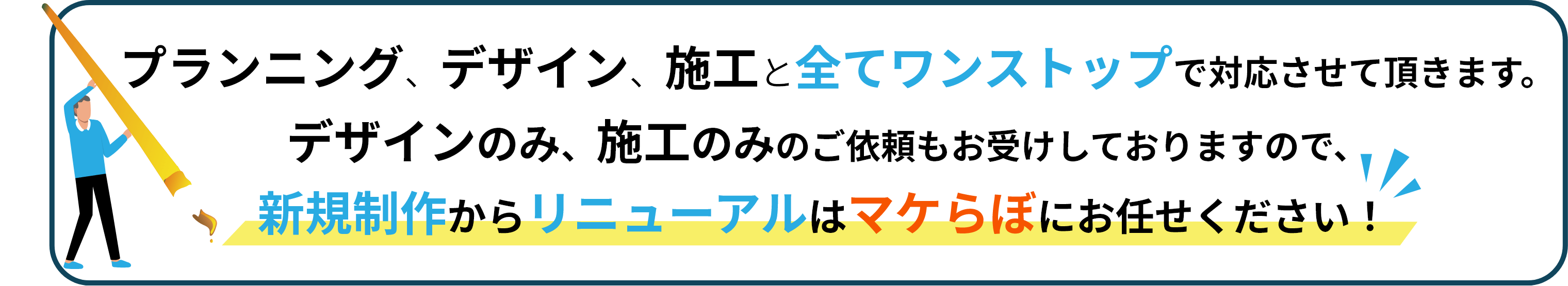 プランニング、デザイン、施工と全てワンストップで対応させて頂きます。デザインのみ、施工のみのご依頼もお受けしておりますので、新規制作からリニューアルはマケらぼにお任せください！