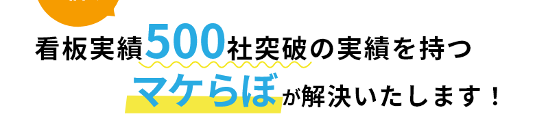 そのお悩み看板実績500社突破の実績を持つマケらぼが解決いたします！