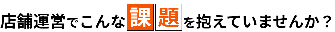 店舗運営でこんな課題を抱えていませんか？